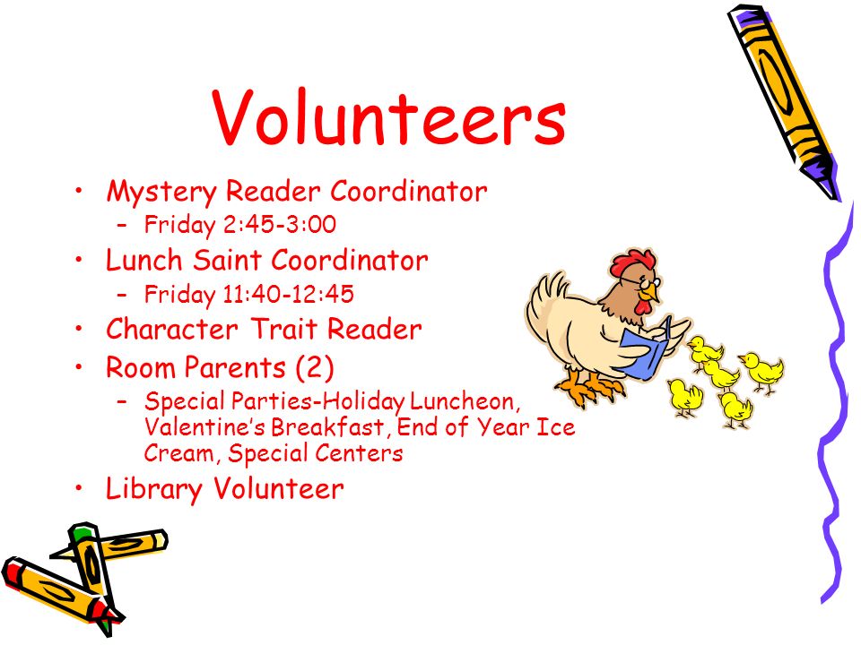 Volunteers Mystery Reader Coordinator –Friday 2:45-3:00 Lunch Saint Coordinator –Friday 11:40-12:45 Character Trait Reader Room Parents (2) –Special Parties-Holiday Luncheon, Valentine’s Breakfast, End of Year Ice Cream, Special Centers Library Volunteer