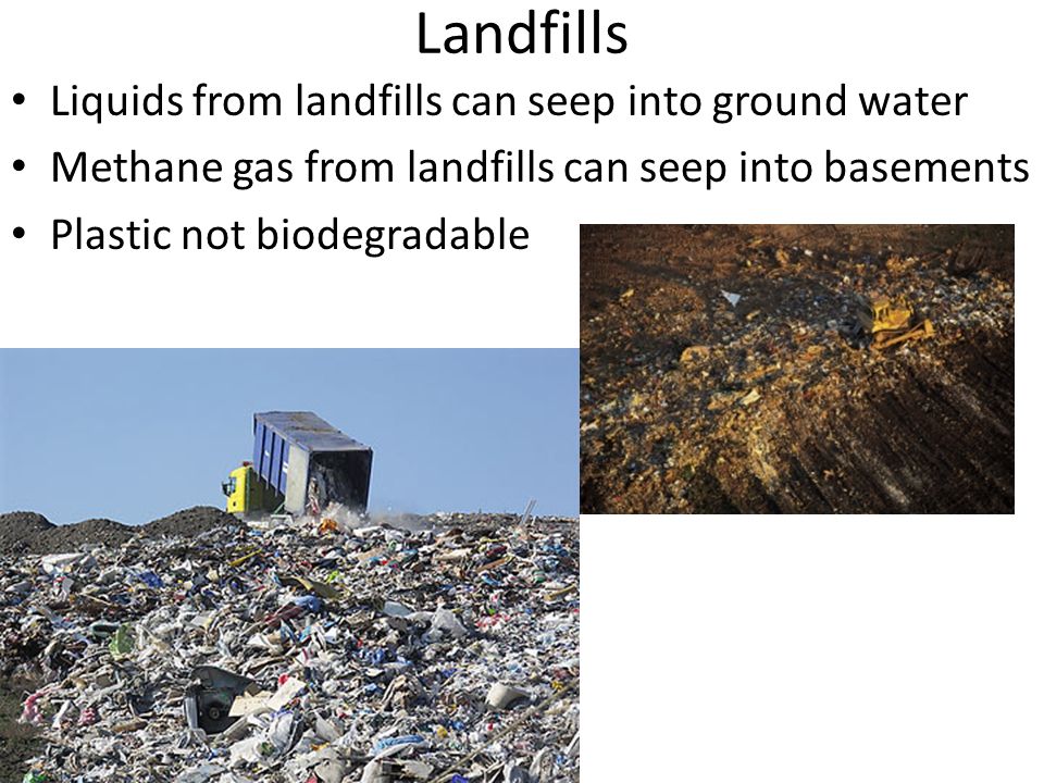 Landfills Liquids from landfills can seep into ground water Methane gas from landfills can seep into basements Plastic not biodegradable