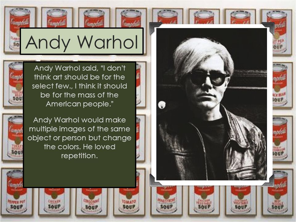 Andy Warhol Andy Warhol said, I don’t think art should be for the select few., I think it should be for the mass of the American people. Andy Warhol would make multiple images of the same object or person but change the colors.
