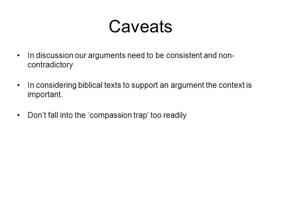 Caveats In discussion our arguments need to be consistent and non- contradictory In considering biblical texts to support an argument the context is important.