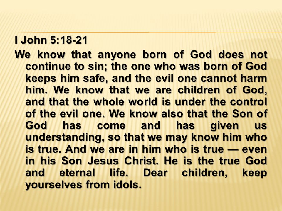 I John 5:18-21 We know that anyone born of God does not continue to sin; the one who was born of God keeps him safe, and the evil one cannot harm him.