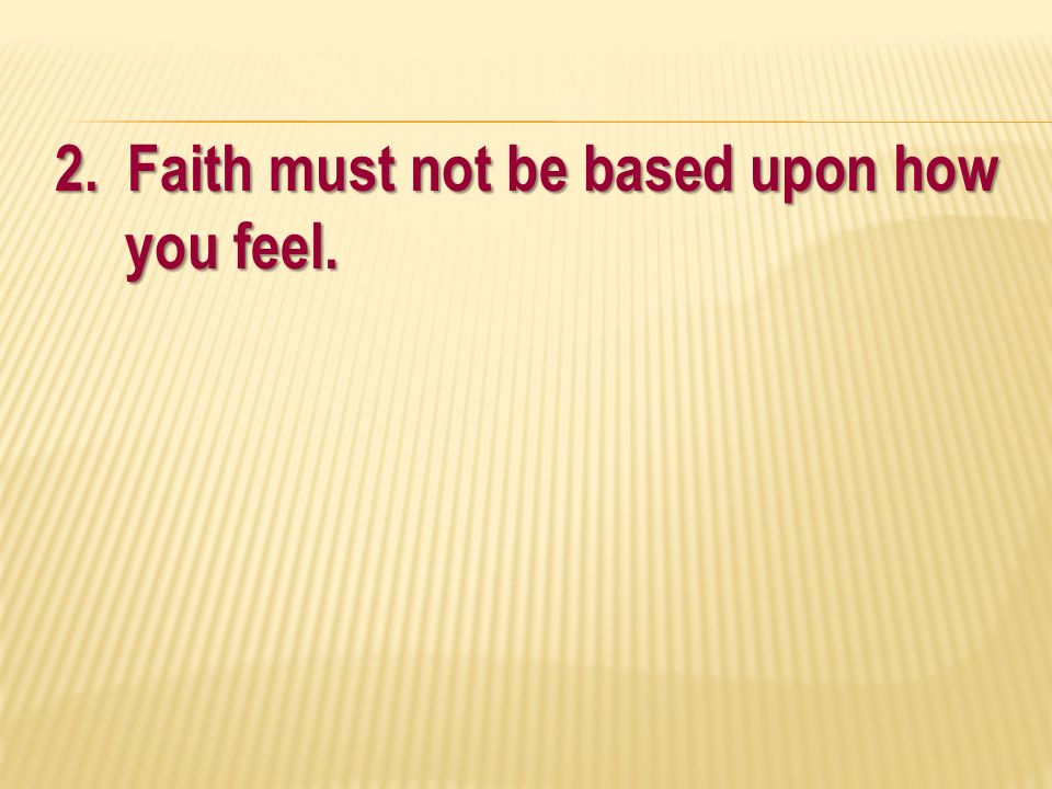 2. Faith must not be based upon how you feel.