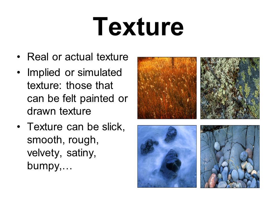 Texture Real or actual texture Implied or simulated texture: those that can be felt painted or drawn texture Texture can be slick, smooth, rough, velvety, satiny, bumpy,…