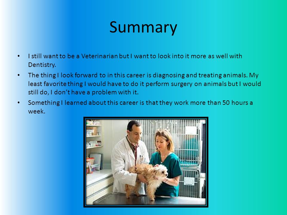 Summary I still want to be a Veterinarian but I want to look into it more as well with Dentistry.