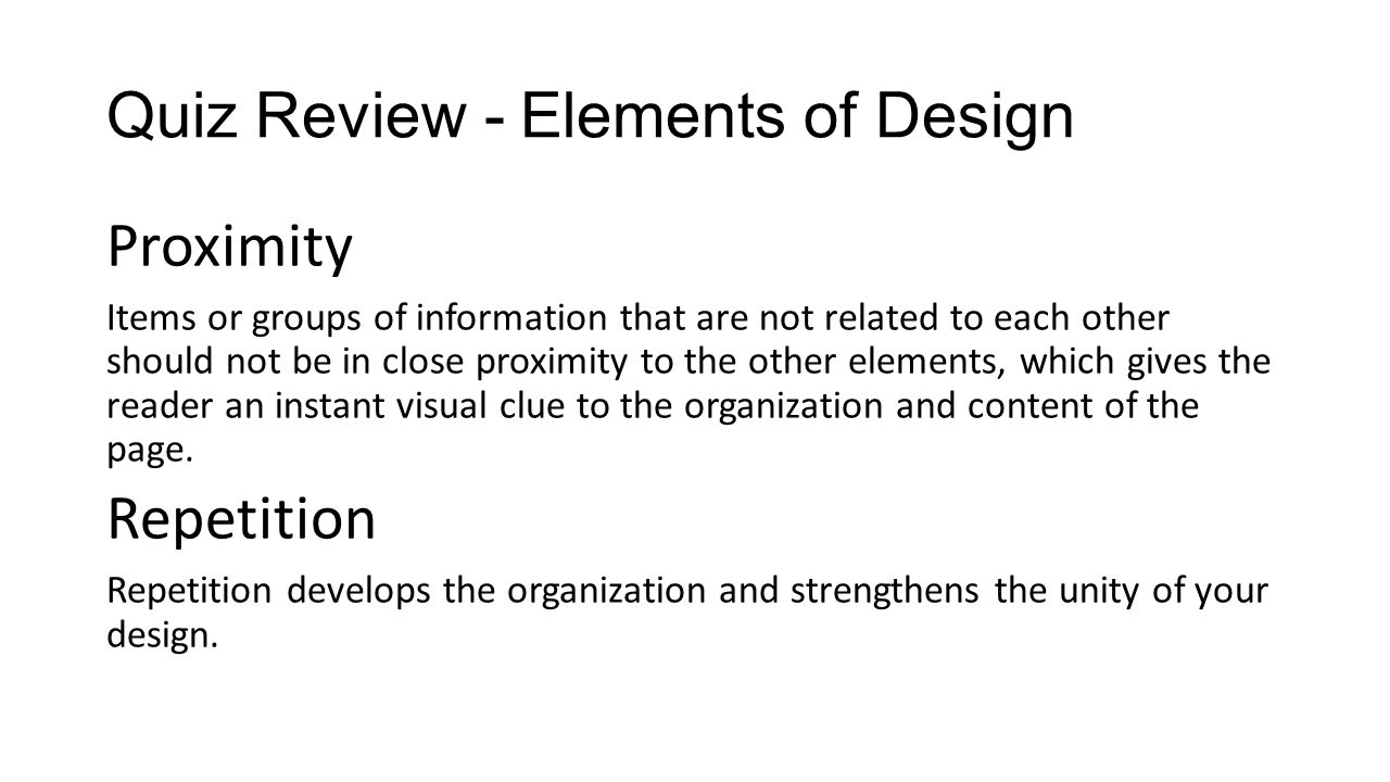 Quiz Review - Elements of Design Proximity Items or groups of information that are not related to each other should not be in close proximity to the other elements, which gives the reader an instant visual clue to the organization and content of the page.