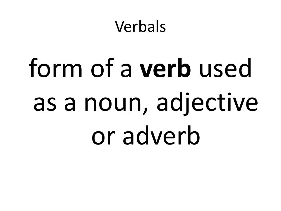 Verbals form of a verb used as a noun, adjective or adverb