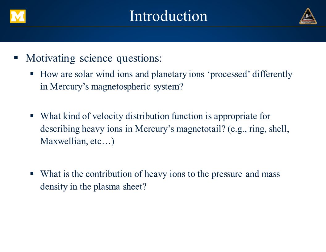 Introduction  Motivating science questions:  How are solar wind ions and planetary ions ‘processed’ differently in Mercury’s magnetospheric system.