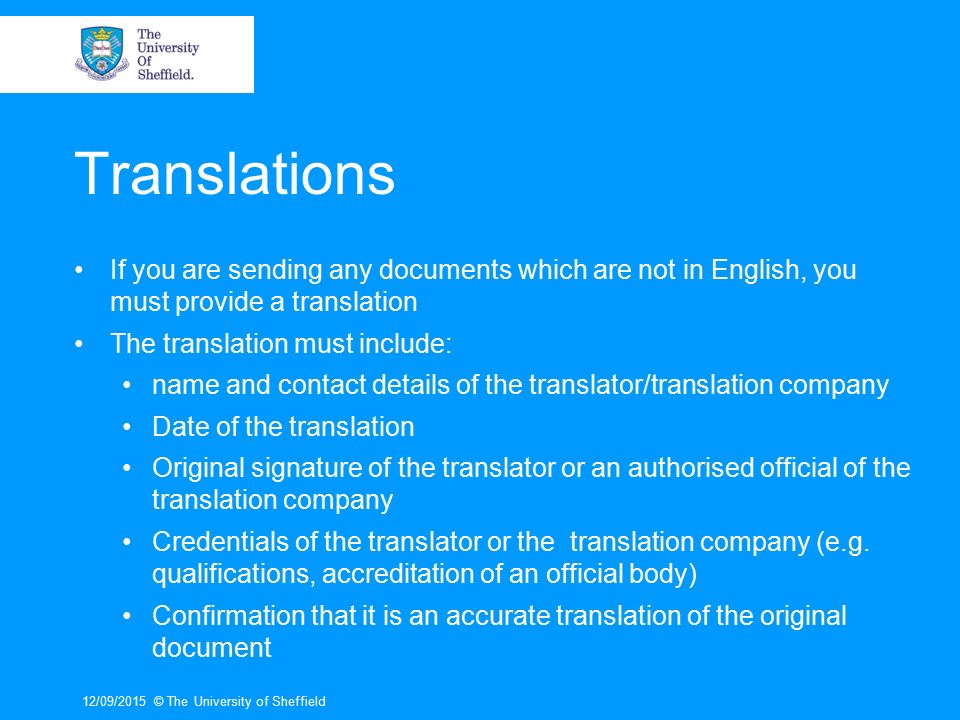 Translations If you are sending any documents which are not in English, you must provide a translation The translation must include: name and contact details of the translator/translation company Date of the translation Original signature of the translator or an authorised official of the translation company Credentials of the translator or the translation company (e.g.