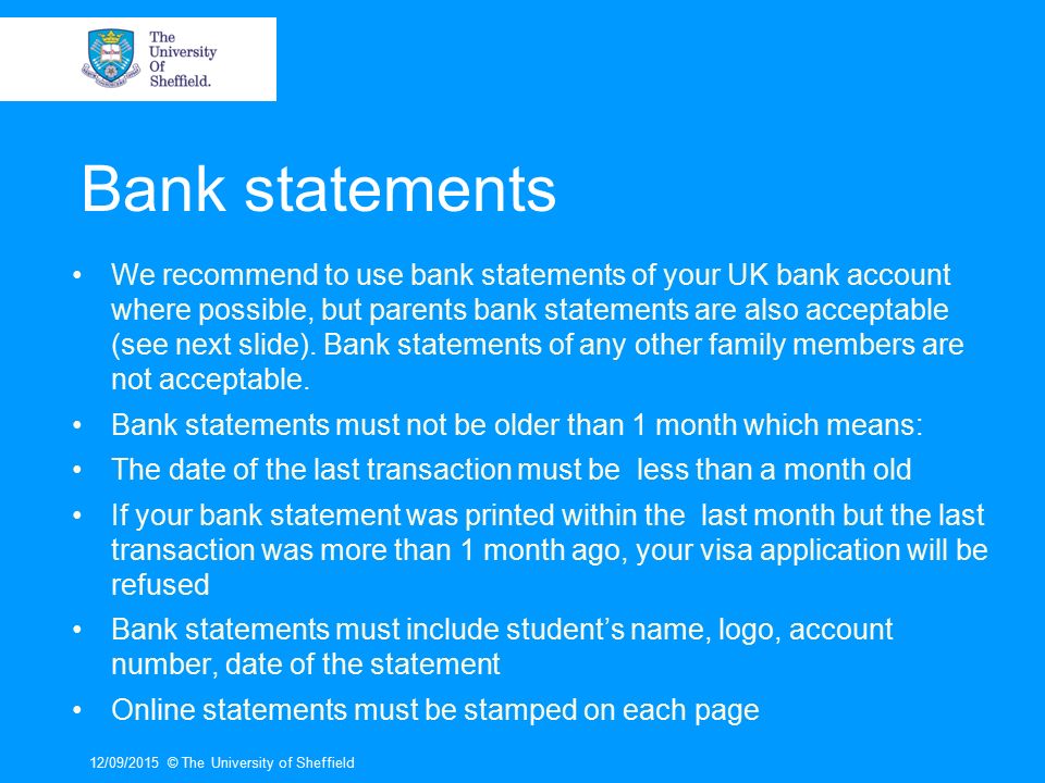 Bank statements We recommend to use bank statements of your UK bank account where possible, but parents bank statements are also acceptable (see next slide).