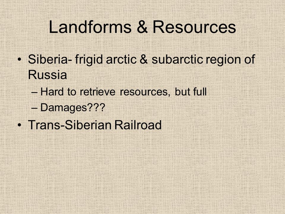 Landforms & Resources Siberia- frigid arctic & subarctic region of Russia –Hard to retrieve resources, but full –Damages .
