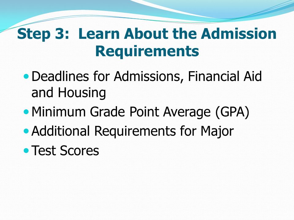 Step 3: Learn About the Admission Requirements Deadlines for Admissions, Financial Aid and Housing Minimum Grade Point Average (GPA) Additional Requirements for Major Test Scores