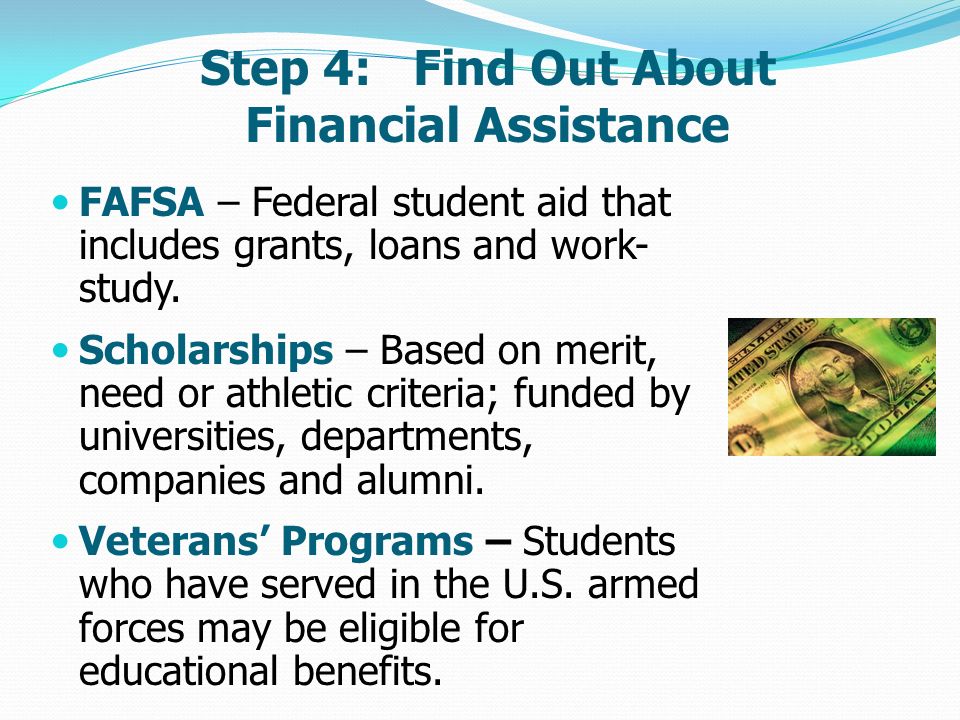 Step 4: Find Out About Financial Assistance FAFSA – Federal student aid that includes grants, loans and work- study.