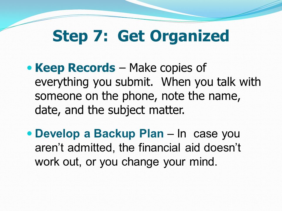 Step 7: Get Organized Keep Records – Make copies of everything you submit.