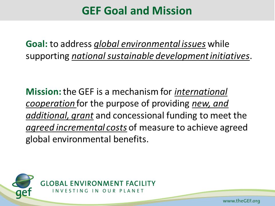 GEF Goal and Mission Goal: to address global environmental issues while supporting national sustainable development initiatives.