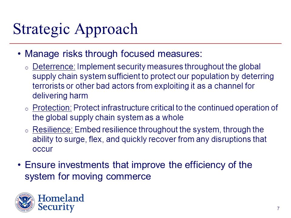 Presenter’s Name June 17, 2003 Strategic Approach 7 Manage risks through focused measures: o Deterrence: Implement security measures throughout the global supply chain system sufficient to protect our population by deterring terrorists or other bad actors from exploiting it as a channel for delivering harm o Protection: Protect infrastructure critical to the continued operation of the global supply chain system as a whole o Resilience: Embed resilience throughout the system, through the ability to surge, flex, and quickly recover from any disruptions that occur Ensure investments that improve the efficiency of the system for moving commerce