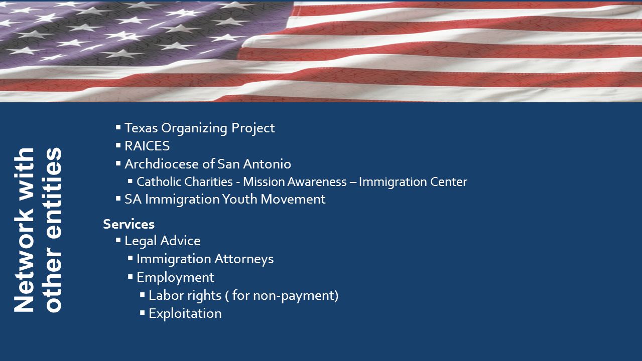 Texas Organizing Project  RAICES  Archdiocese of San Antonio  Catholic Charities - Mission Awareness – Immigration Center  SA Immigration Youth Movement Services  Legal Advice  Immigration Attorneys  Employment  Labor rights ( for non-payment)  Exploitation Network with other entities