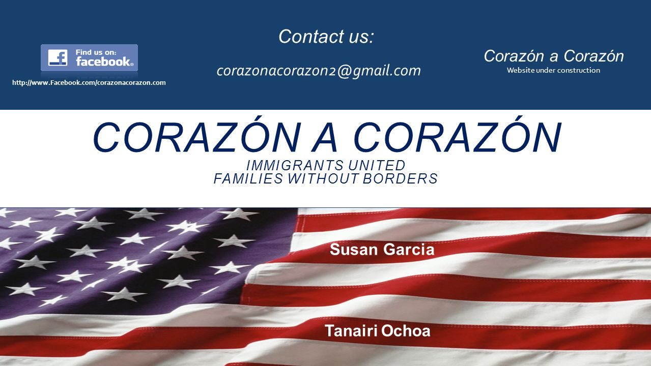 CORAZÓN A CORAZÓN IMMIGRANTS UNITED FAMILIES WITHOUT BORDERS Susan Garcia Tanairi Ochoa Contact us: Corazón a Corazón Website under construction