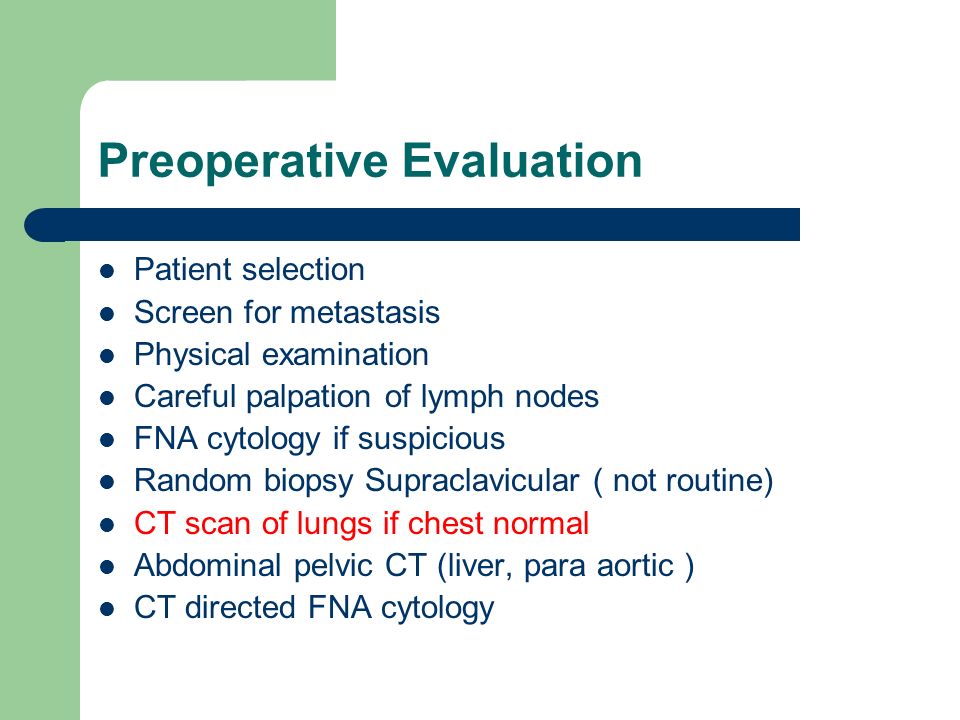 Preoperative Evaluation Patient selection Screen for metastasis Physical examination Careful palpation of lymph nodes FNA cytology if suspicious Random biopsy Supraclavicular ( not routine) CT scan of lungs if chest normal Abdominal pelvic CT (liver, para aortic ) CT directed FNA cytology
