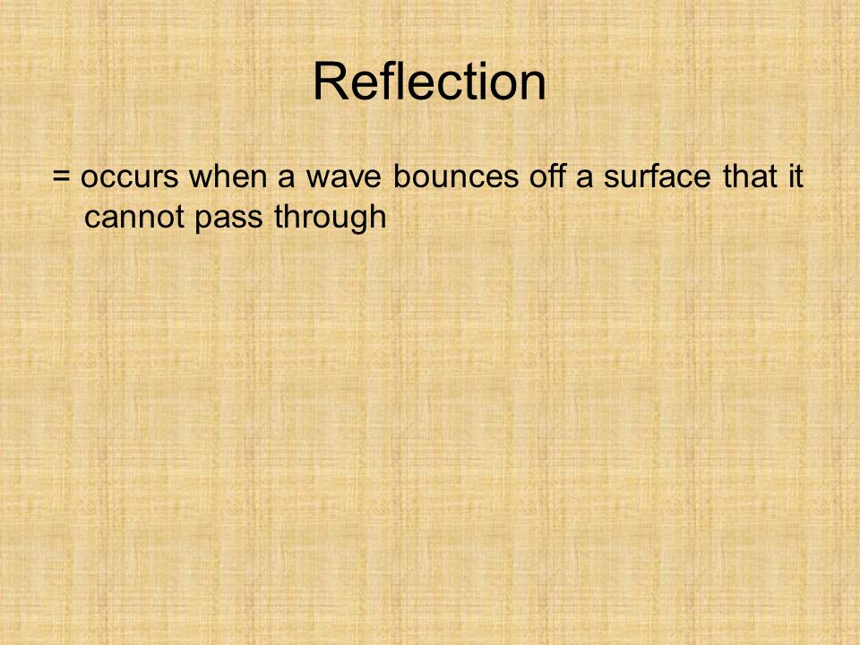 Reflection = occurs when a wave bounces off a surface that it cannot pass through