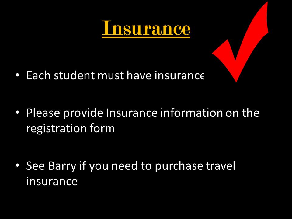 Insurance Each student must have insurance Please provide Insurance information on the registration form See Barry if you need to purchase travel insurance