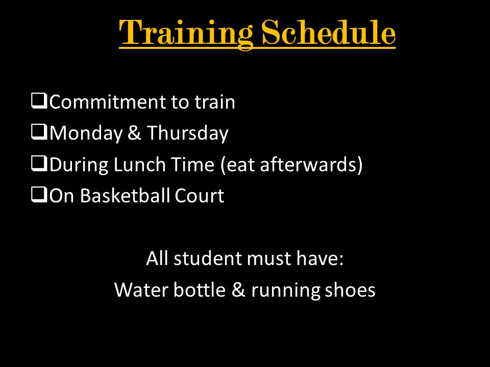 Training Schedule  Commitment to train  Monday & Thursday  During Lunch Time (eat afterwards)  On Basketball Court All student must have: Water bottle & running shoes