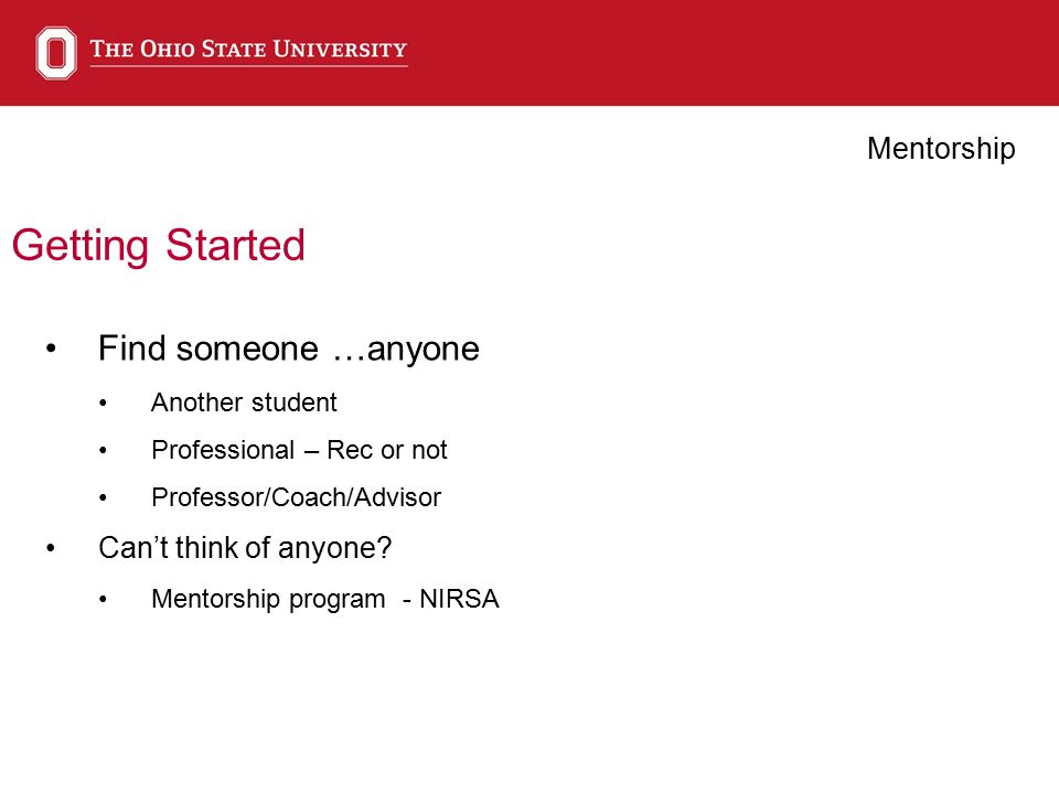 Getting Started Mentorship Find someone …anyone Another student Professional – Rec or not Professor/Coach/Advisor Can’t think of anyone.