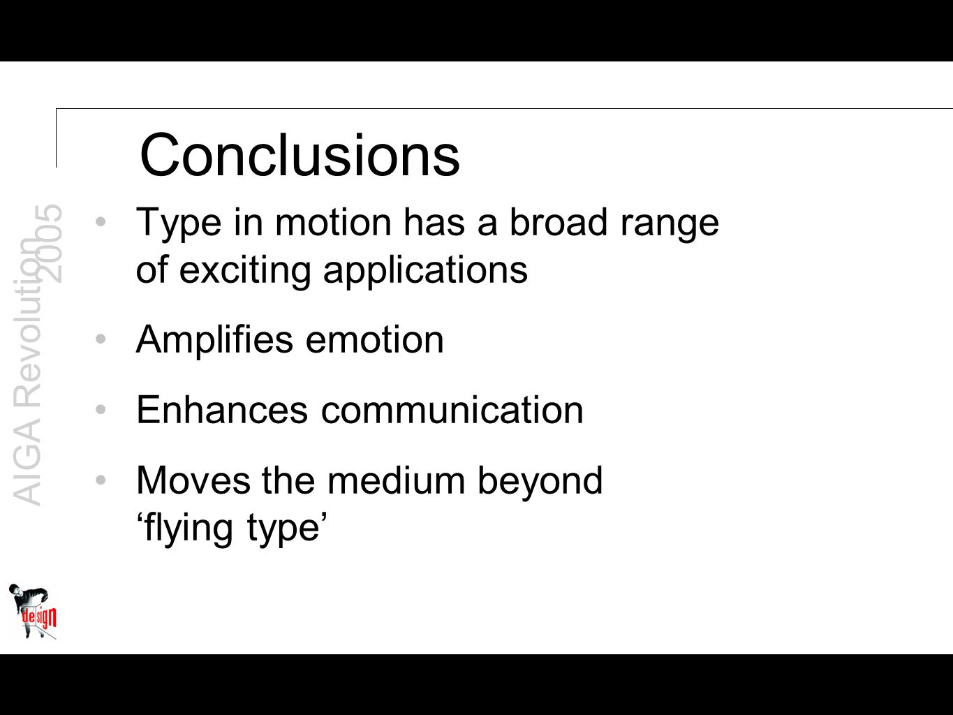 AIGA Revolution 2005 Conclusions Type in motion has a broad range of exciting applications Amplifies emotion Enhances communication Moves the medium beyond ‘flying type’
