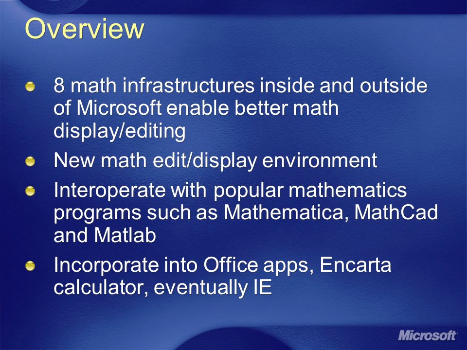 Overview 8 math infrastructures inside and outside of Microsoft enable better math display/editing New math edit/display environment Interoperate with popular mathematics programs such as Mathematica, MathCad and Matlab Incorporate into Office apps, Encarta calculator, eventually IE 8 math infrastructures inside and outside of Microsoft enable better math display/editing New math edit/display environment Interoperate with popular mathematics programs such as Mathematica, MathCad and Matlab Incorporate into Office apps, Encarta calculator, eventually IE