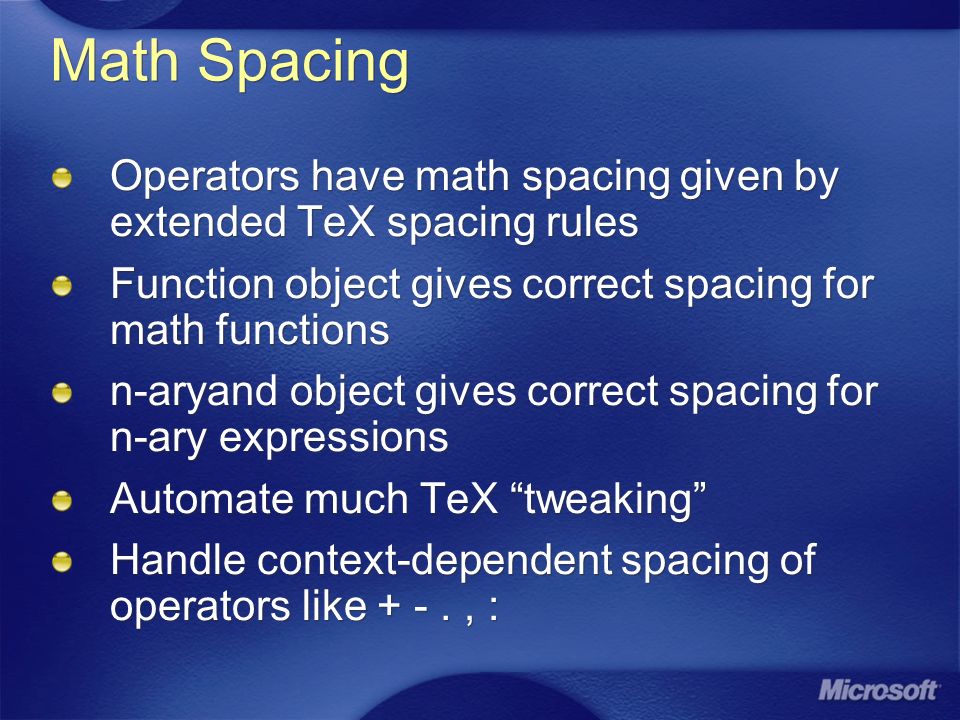 Math Spacing Operators have math spacing given by extended TeX spacing rules Function object gives correct spacing for math functions n-aryand object gives correct spacing for n-ary expressions Automate much TeX tweaking Handle context-dependent spacing of operators like + -., : Operators have math spacing given by extended TeX spacing rules Function object gives correct spacing for math functions n-aryand object gives correct spacing for n-ary expressions Automate much TeX tweaking Handle context-dependent spacing of operators like + -., :