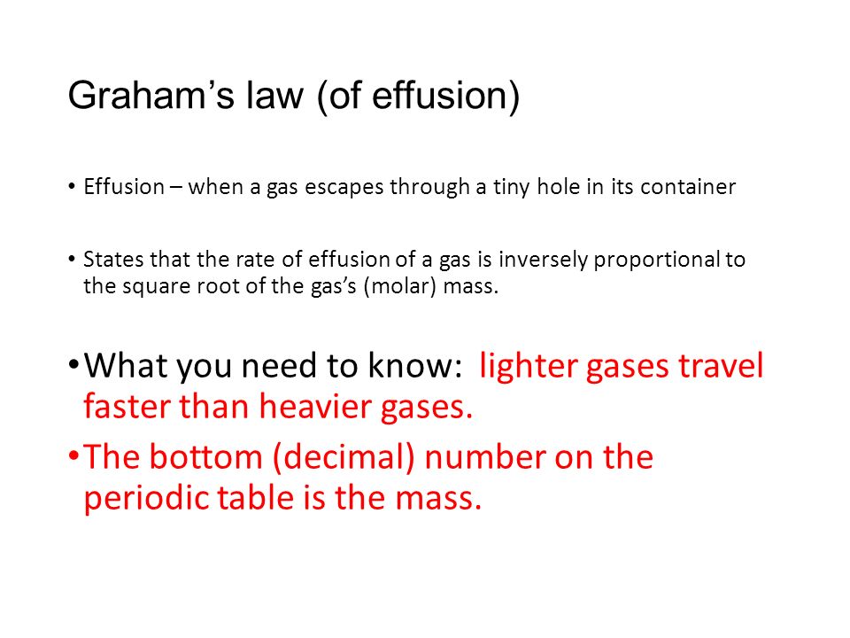 Graham’s law (of effusion) Effusion – when a gas escapes through a tiny hole in its container States that the rate of effusion of a gas is inversely proportional to the square root of the gas’s (molar) mass.