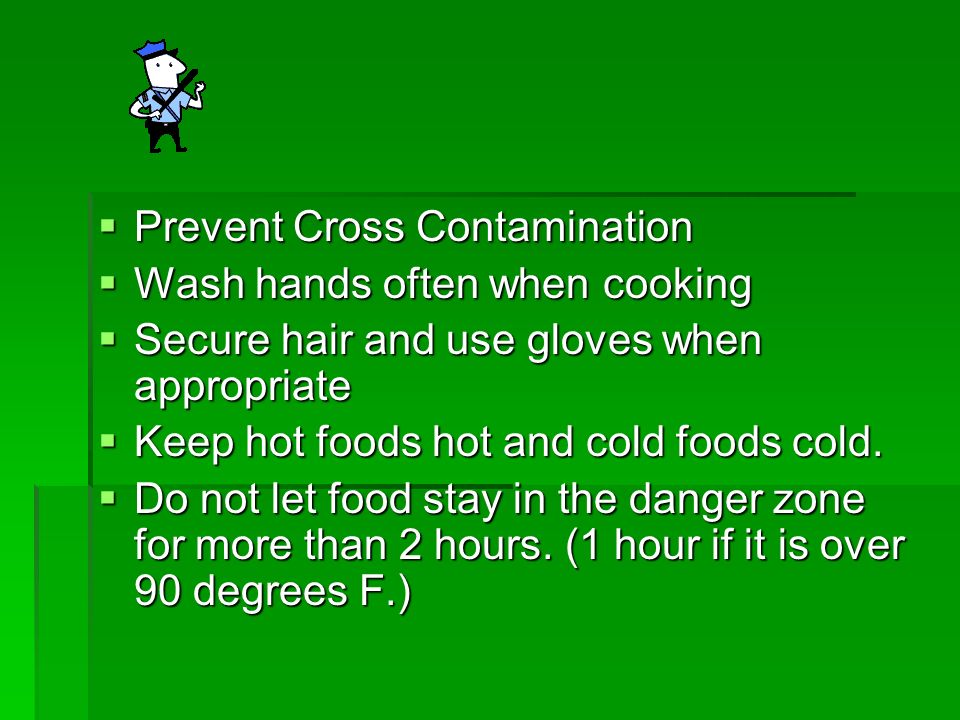 PPPPrevent Cross Contamination WWWWash hands often when cooking SSSSecure hair and use gloves when appropriate KKKKeep hot foods hot and cold foods cold.