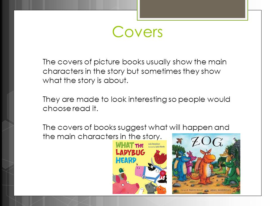 Covers The covers of picture books usually show the main characters in the story but sometimes they show what the story is about.