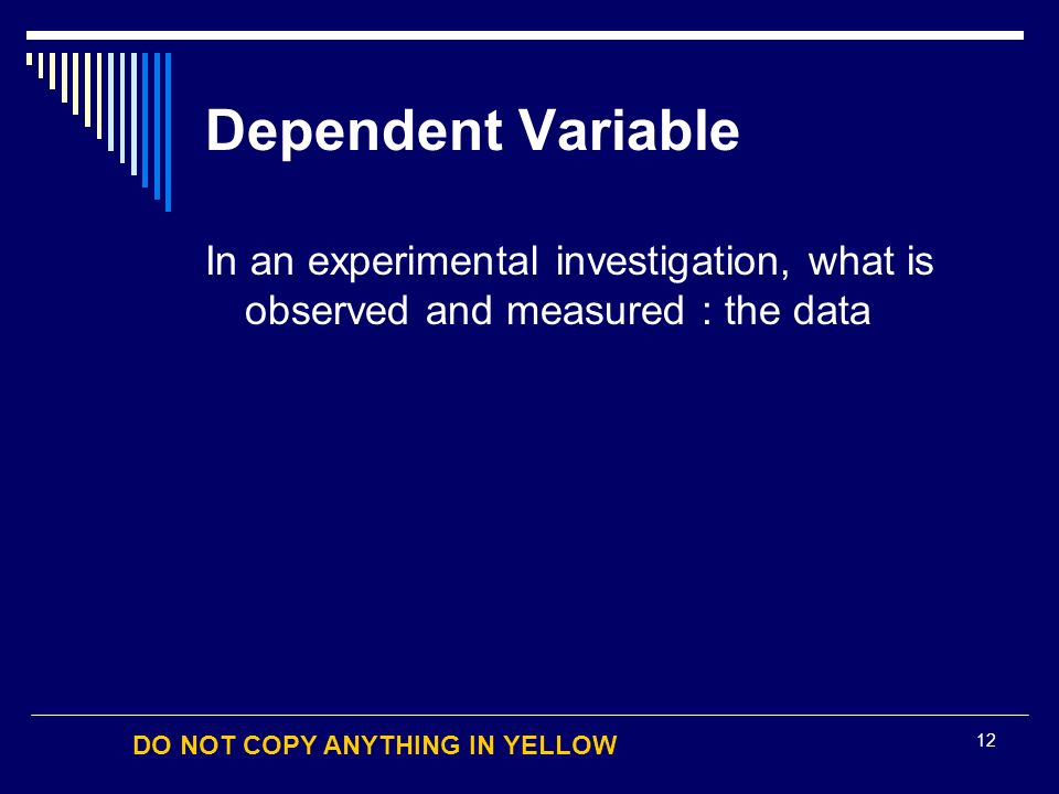 DO NOT COPY ANYTHING IN YELLOW 12 Dependent Variable In an experimental investigation, what is observed and measured : the data