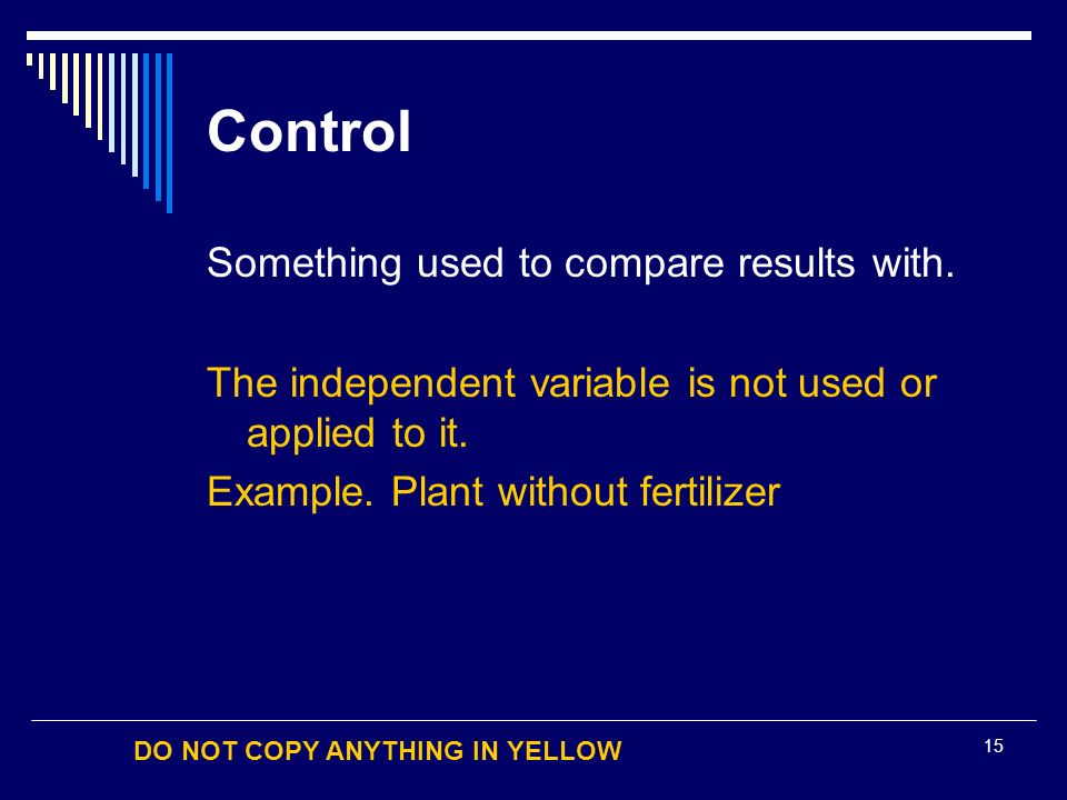 DO NOT COPY ANYTHING IN YELLOW 15 Control Something used to compare results with.