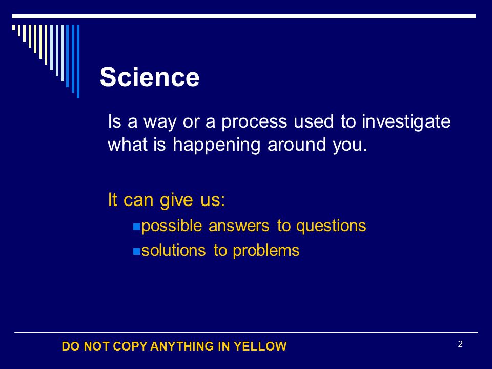 DO NOT COPY ANYTHING IN YELLOW 2 Science Is a way or a process used to investigate what is happening around you.