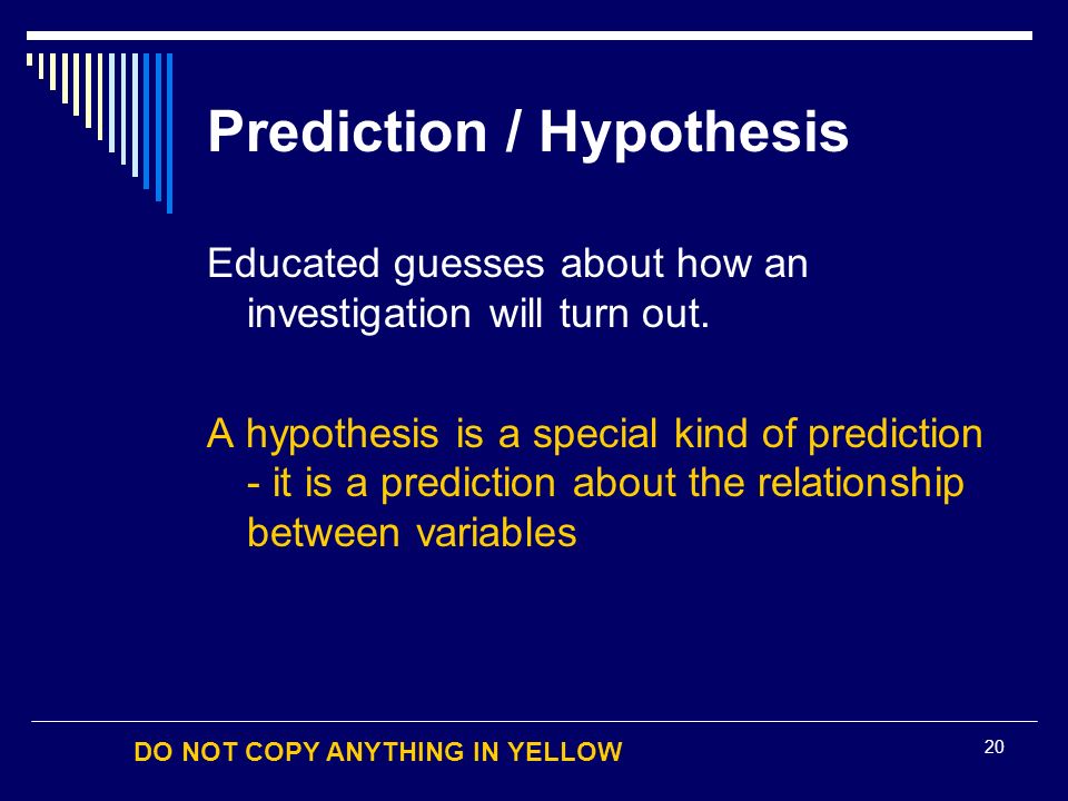 DO NOT COPY ANYTHING IN YELLOW 20 Prediction / Hypothesis Educated guesses about how an investigation will turn out.