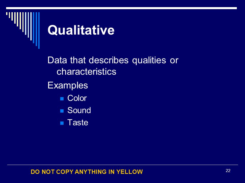 DO NOT COPY ANYTHING IN YELLOW 22 Qualitative Data that describes qualities or characteristics Examples Color Sound Taste
