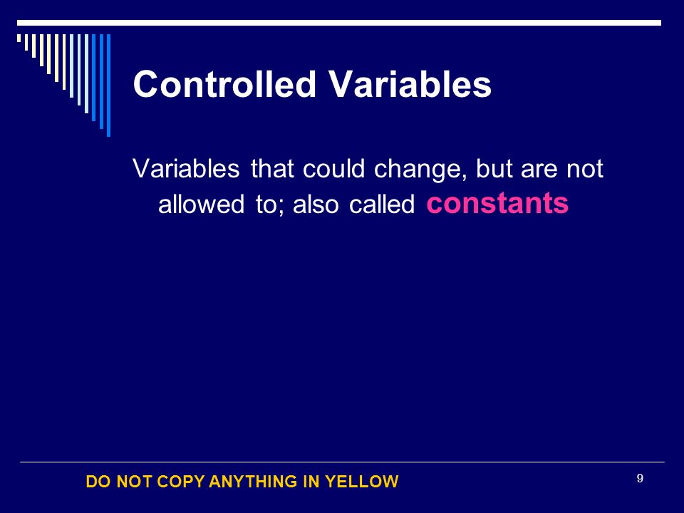 DO NOT COPY ANYTHING IN YELLOW 9 Controlled Variables Variables that could change, but are not allowed to; also called constants