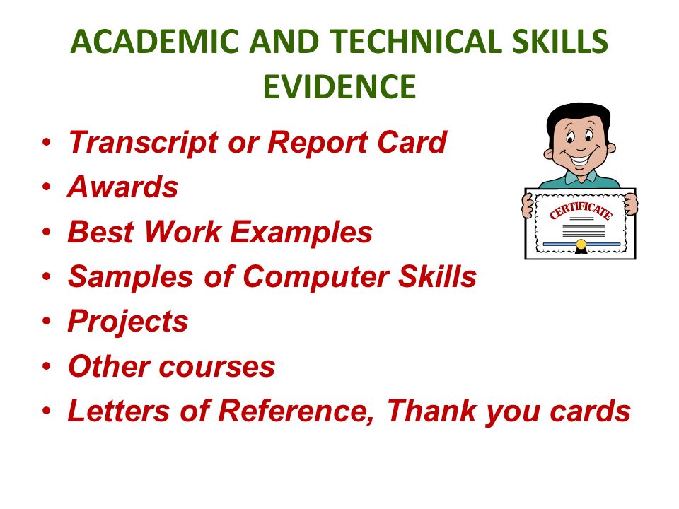 ACADEMIC AND TECHNICAL SKILLS EVIDENCE Transcript or Report Card Awards Best Work Examples Samples of Computer Skills Projects Other courses Letters of Reference, Thank you cards