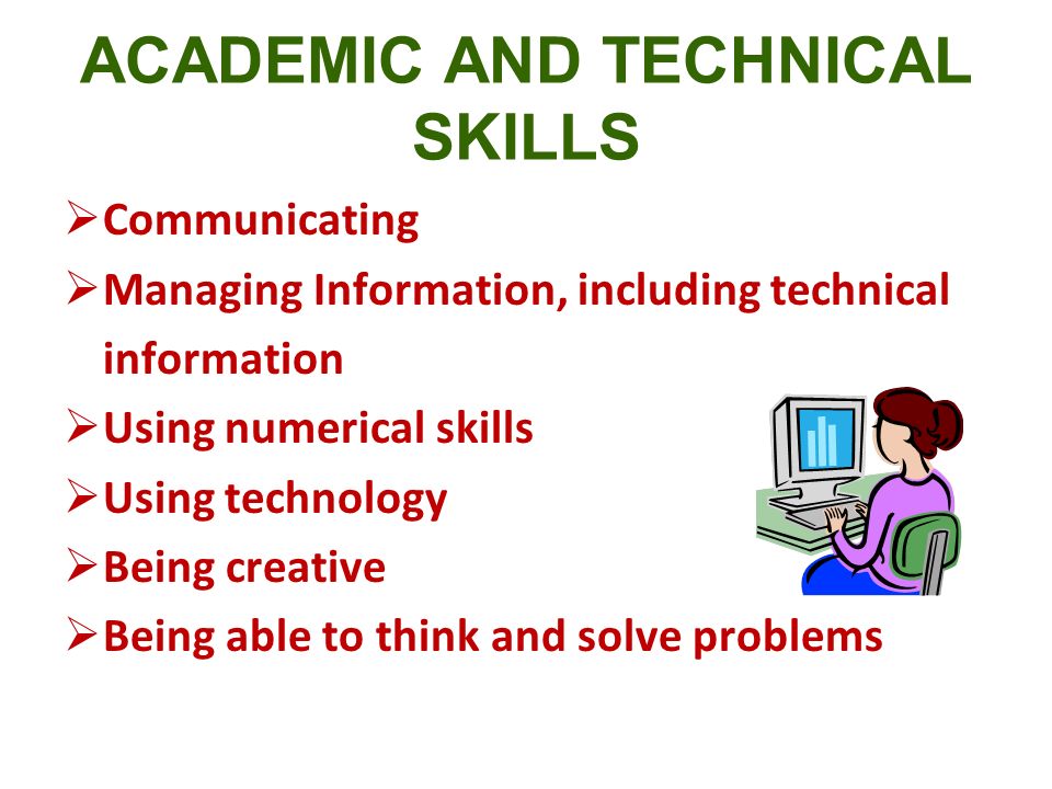 ACADEMIC AND TECHNICAL SKILLS  Communicating  Managing Information, including technical information  Using numerical skills  Using technology  Being creative  Being able to think and solve problems