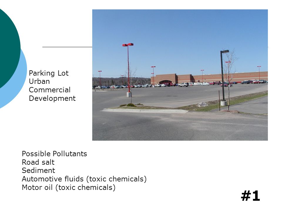 #1 Parking Lot Urban Commercial Development Possible Pollutants Road salt Sediment Automotive fluids (toxic chemicals) Motor oil (toxic chemicals)