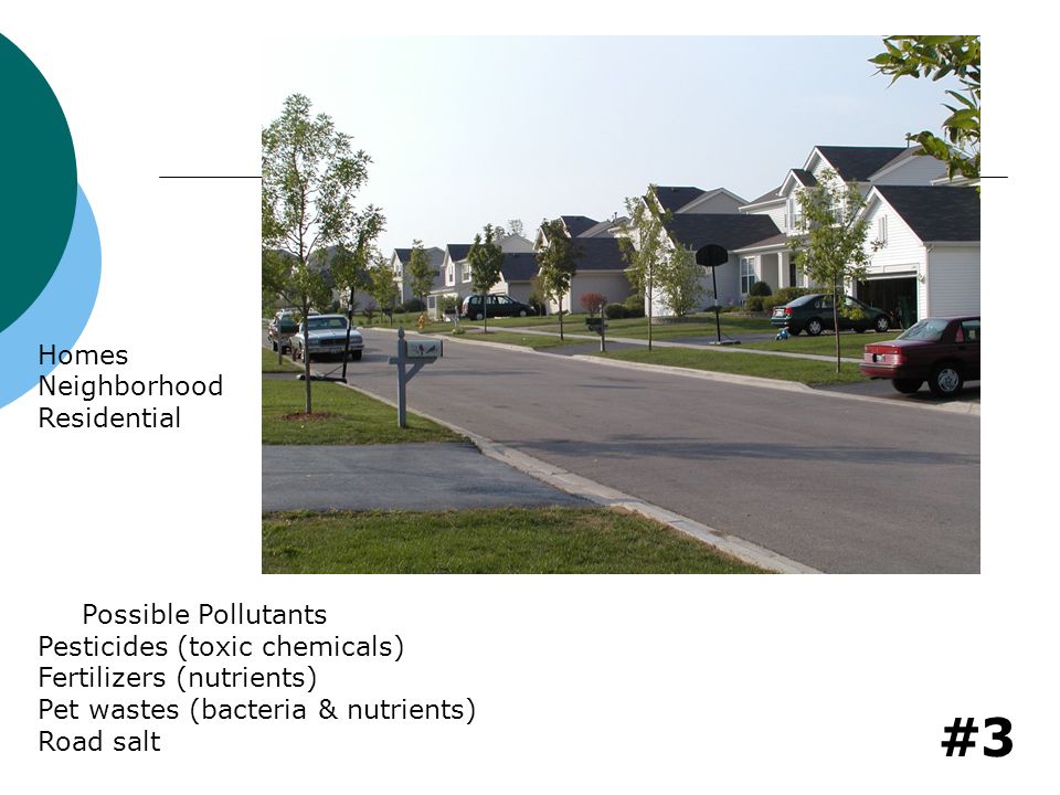 #3 Homes Neighborhood Residential Pesticides (toxic chemicals) Fertilizers (nutrients) Pet wastes (bacteria & nutrients) Road salt Possible Pollutants