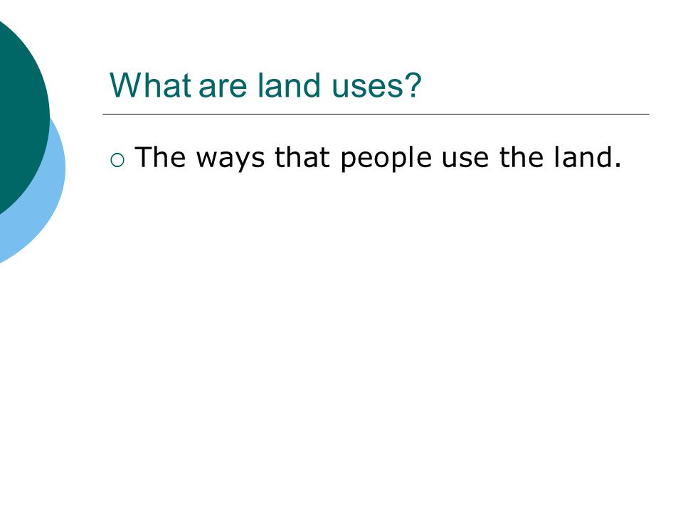 What are land uses  The ways that people use the land.