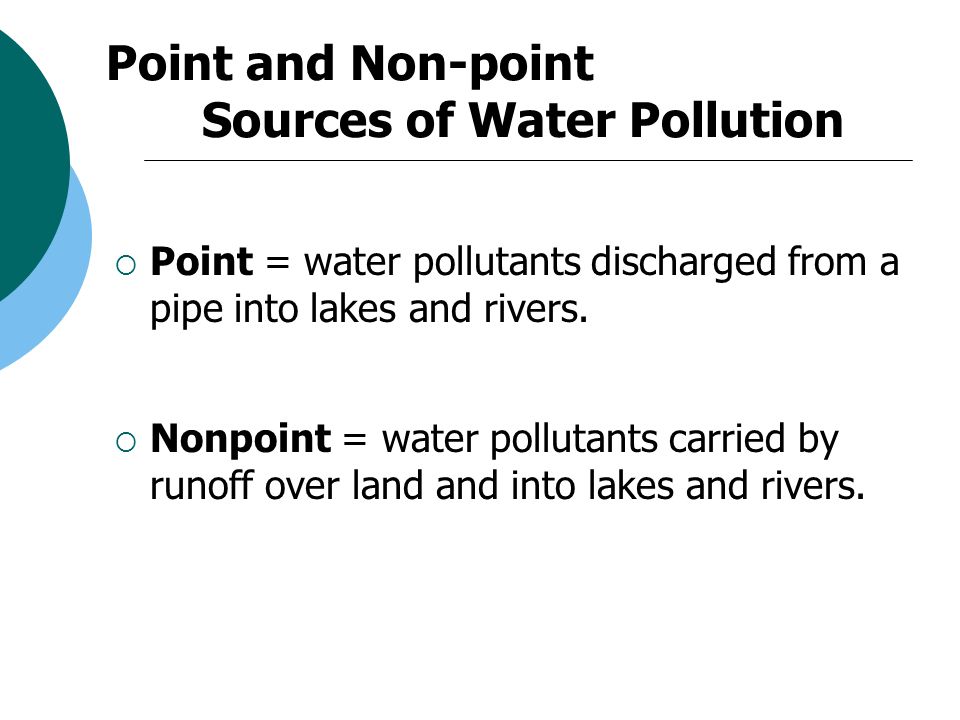 Point and Non-point Sources of Water Pollution  Point = water pollutants discharged from a pipe into lakes and rivers.