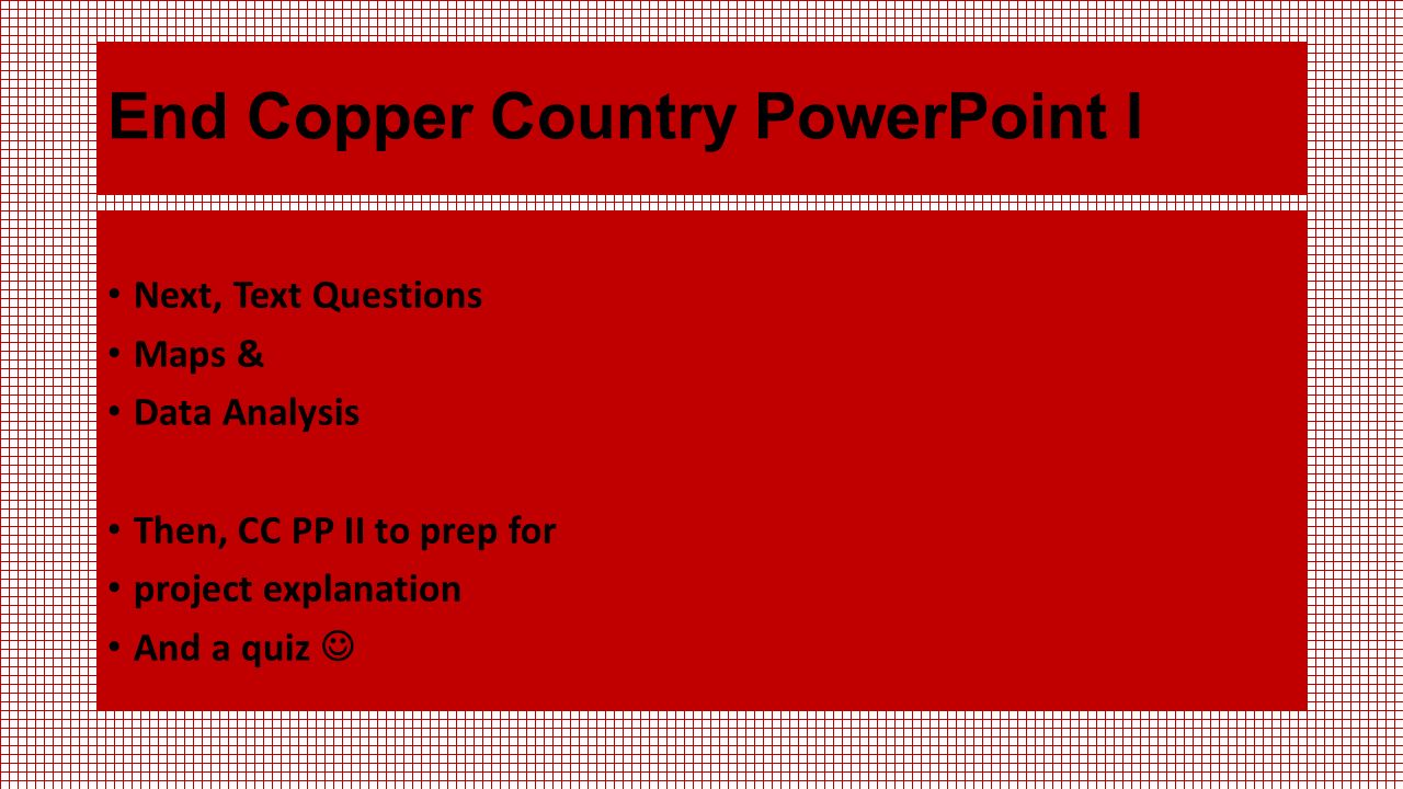 End Copper Country PowerPoint I Next, Text Questions Maps & Data Analysis Then, CC PP II to prep for project explanation And a quiz