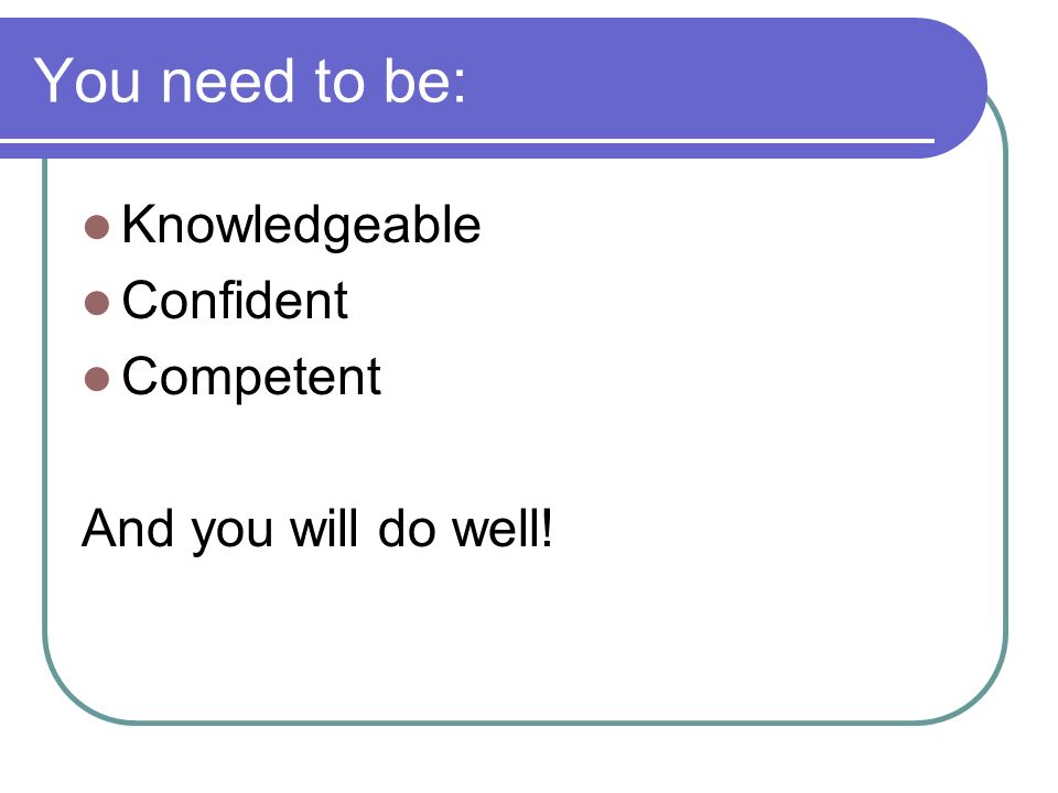 You need to be: Knowledgeable Confident Competent And you will do well!