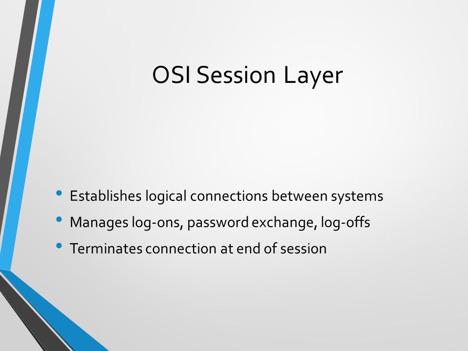 OSI Session Layer Establishes logical connections between systems Manages log-ons, password exchange, log-offs Terminates connection at end of session