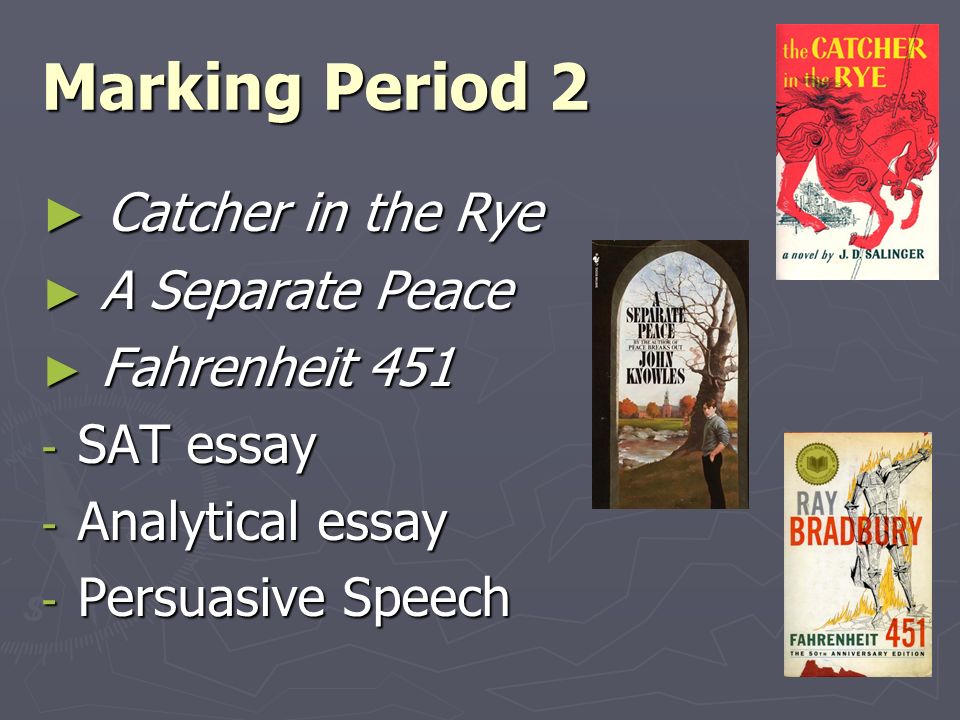 Marking Period 2 ► Catcher in the Rye ► A Separate Peace ► Fahrenheit SAT essay - Analytical essay - Persuasive Speech