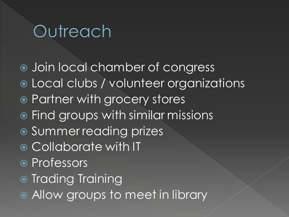  Join local chamber of congress  Local clubs / volunteer organizations  Partner with grocery stores  Find groups with similar missions  Summer reading prizes  Collaborate with IT  Professors  Trading Training  Allow groups to meet in library