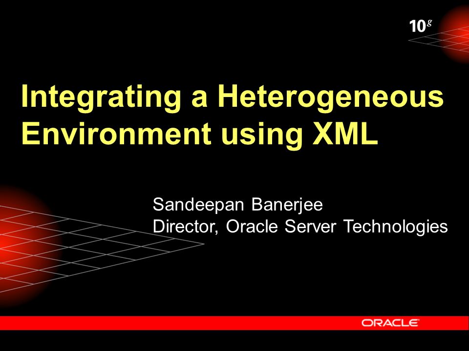 Integrating a Heterogeneous Environment using XML Sandeepan Banerjee Director, Oracle Server Technologies